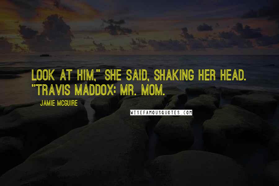 Jamie McGuire Quotes: Look at him," she said, shaking her head. "Travis Maddox: Mr. Mom.