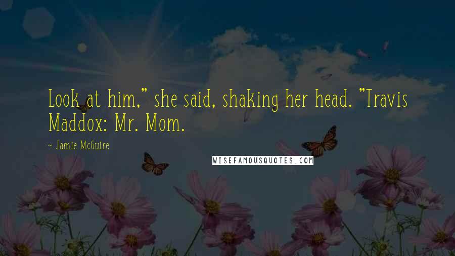 Jamie McGuire Quotes: Look at him," she said, shaking her head. "Travis Maddox: Mr. Mom.