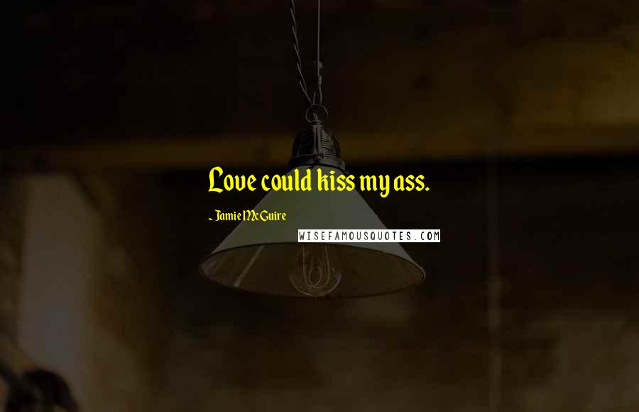 Jamie McGuire Quotes: Love could kiss my ass.