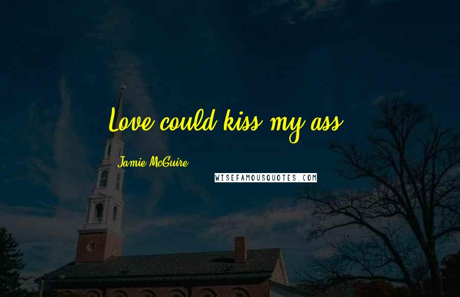 Jamie McGuire Quotes: Love could kiss my ass.