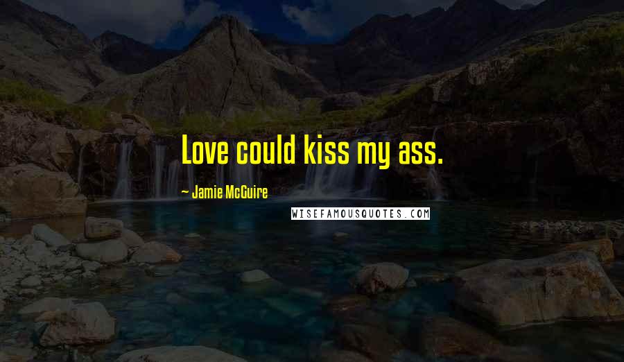 Jamie McGuire Quotes: Love could kiss my ass.