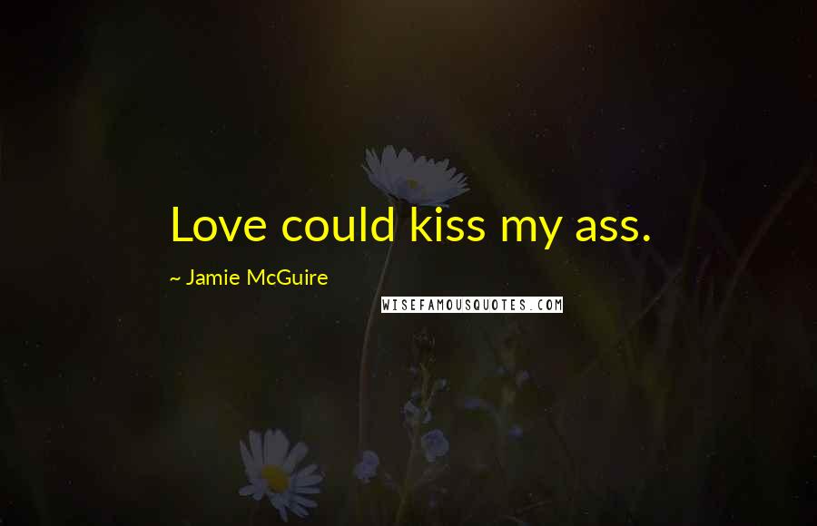 Jamie McGuire Quotes: Love could kiss my ass.