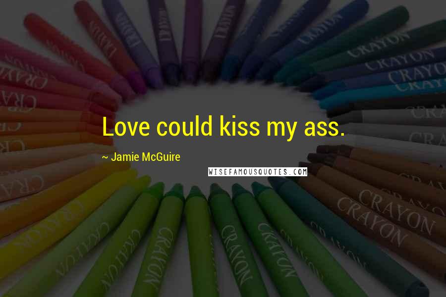 Jamie McGuire Quotes: Love could kiss my ass.