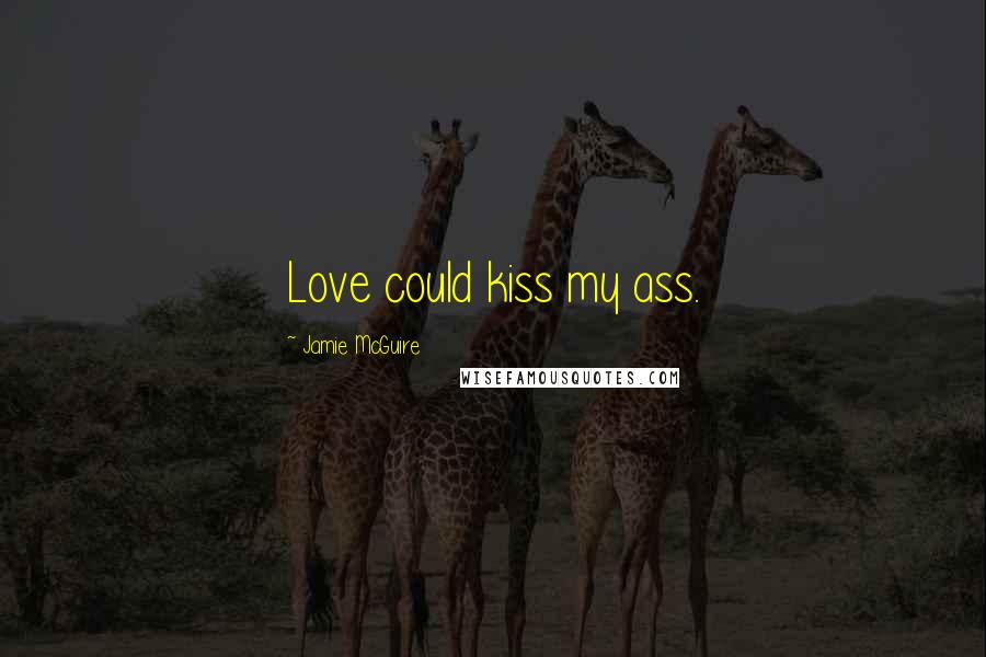 Jamie McGuire Quotes: Love could kiss my ass.