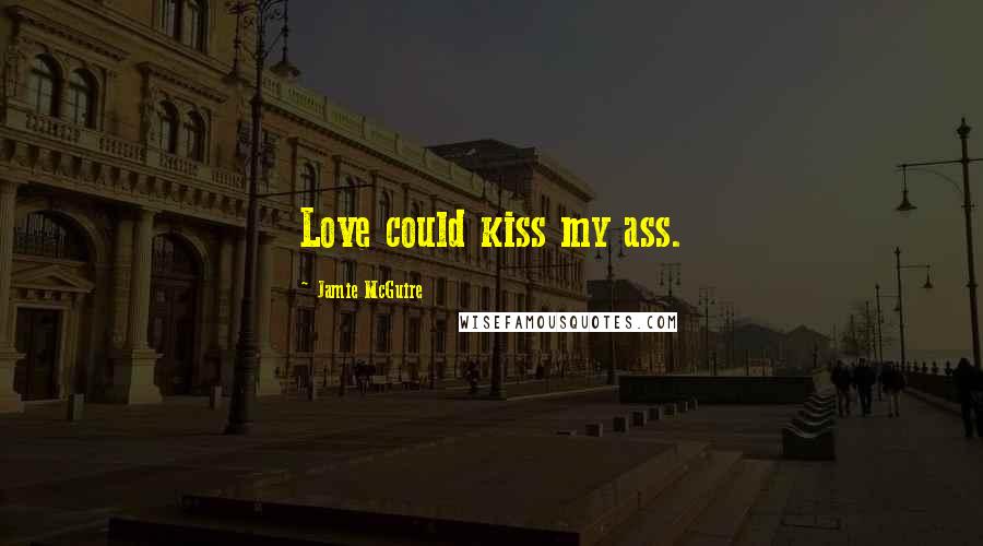Jamie McGuire Quotes: Love could kiss my ass.