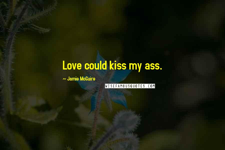 Jamie McGuire Quotes: Love could kiss my ass.