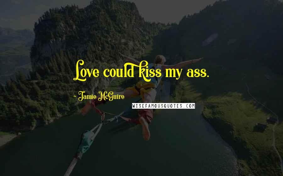 Jamie McGuire Quotes: Love could kiss my ass.
