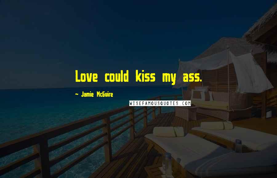 Jamie McGuire Quotes: Love could kiss my ass.