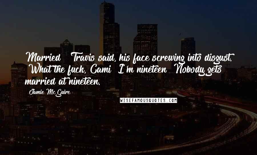 Jamie McGuire Quotes: Married?" Travis said, his face screwing into disgust. "What the fuck, Cami? I'm nineteen! Nobody gets married at nineteen.