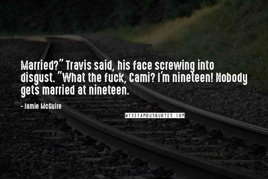 Jamie McGuire Quotes: Married?" Travis said, his face screwing into disgust. "What the fuck, Cami? I'm nineteen! Nobody gets married at nineteen.