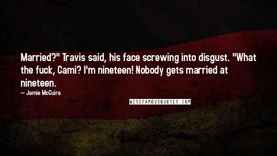 Jamie McGuire Quotes: Married?" Travis said, his face screwing into disgust. "What the fuck, Cami? I'm nineteen! Nobody gets married at nineteen.
