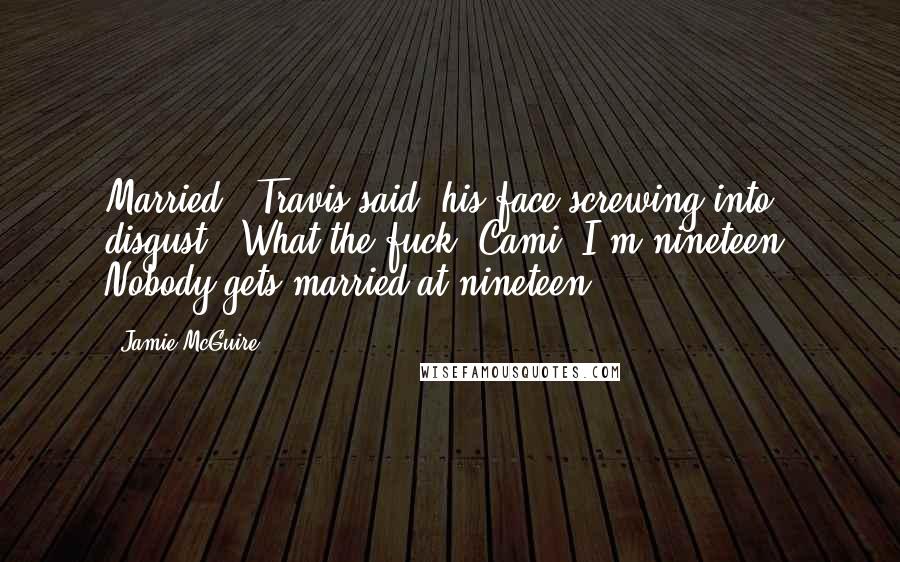 Jamie McGuire Quotes: Married?" Travis said, his face screwing into disgust. "What the fuck, Cami? I'm nineteen! Nobody gets married at nineteen.