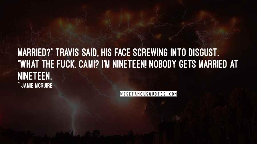 Jamie McGuire Quotes: Married?" Travis said, his face screwing into disgust. "What the fuck, Cami? I'm nineteen! Nobody gets married at nineteen.
