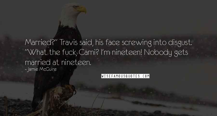 Jamie McGuire Quotes: Married?" Travis said, his face screwing into disgust. "What the fuck, Cami? I'm nineteen! Nobody gets married at nineteen.