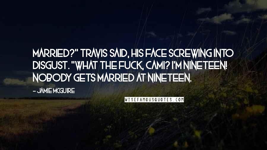 Jamie McGuire Quotes: Married?" Travis said, his face screwing into disgust. "What the fuck, Cami? I'm nineteen! Nobody gets married at nineteen.