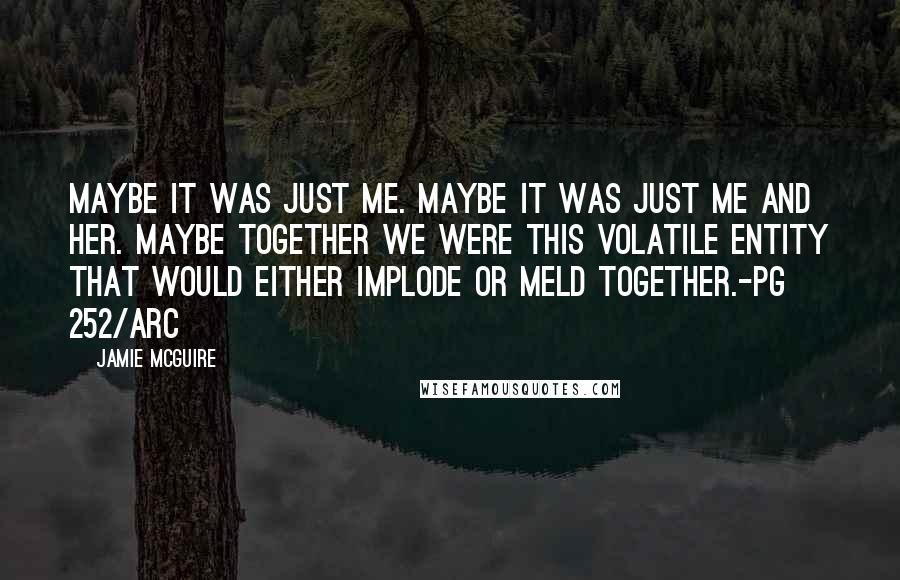 Jamie McGuire Quotes: Maybe it was just me. Maybe it was just me and her. Maybe together we were this volatile entity that would either implode or meld together.-pg 252/ARC