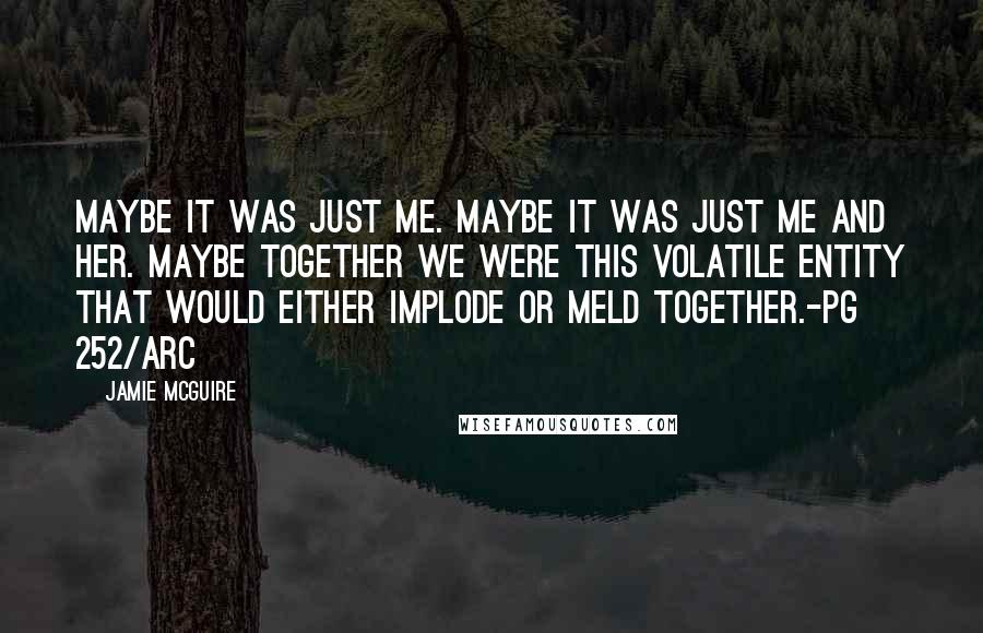 Jamie McGuire Quotes: Maybe it was just me. Maybe it was just me and her. Maybe together we were this volatile entity that would either implode or meld together.-pg 252/ARC