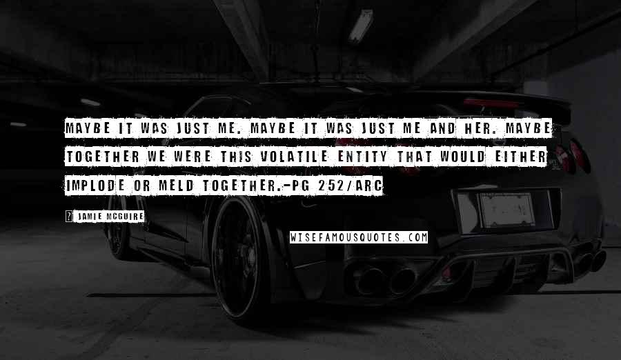 Jamie McGuire Quotes: Maybe it was just me. Maybe it was just me and her. Maybe together we were this volatile entity that would either implode or meld together.-pg 252/ARC