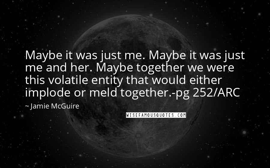 Jamie McGuire Quotes: Maybe it was just me. Maybe it was just me and her. Maybe together we were this volatile entity that would either implode or meld together.-pg 252/ARC