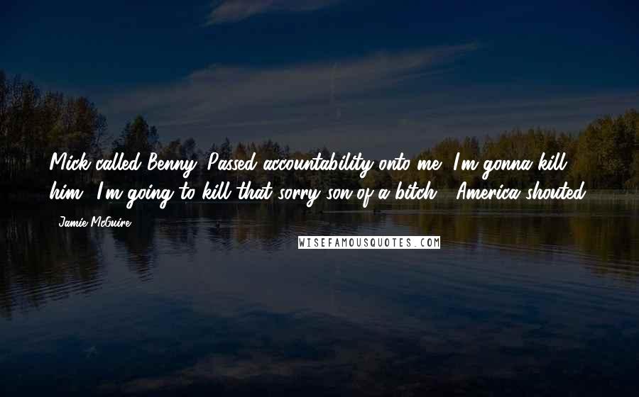 Jamie McGuire Quotes: Mick called Benny. Passed accountability onto me.""I'm gonna kill him! I'm going to kill that sorry son-of-a-bitch!" America shouted.