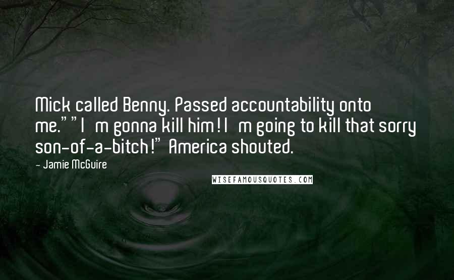 Jamie McGuire Quotes: Mick called Benny. Passed accountability onto me.""I'm gonna kill him! I'm going to kill that sorry son-of-a-bitch!" America shouted.