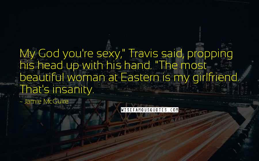 Jamie McGuire Quotes: My God you're sexy," Travis said, propping his head up with his hand. "The most beautiful woman at Eastern is my girlfriend. That's insanity.