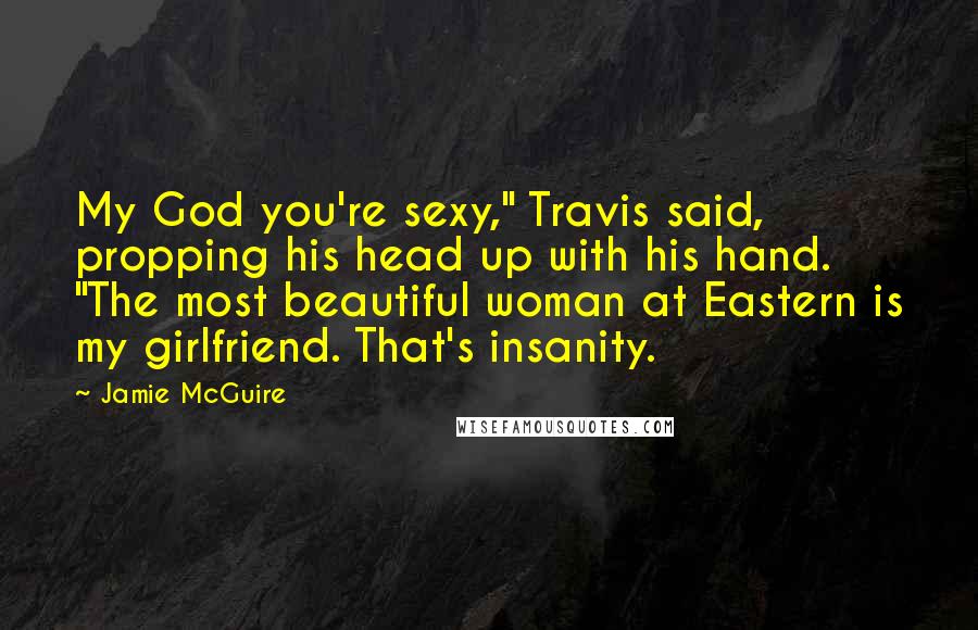 Jamie McGuire Quotes: My God you're sexy," Travis said, propping his head up with his hand. "The most beautiful woman at Eastern is my girlfriend. That's insanity.