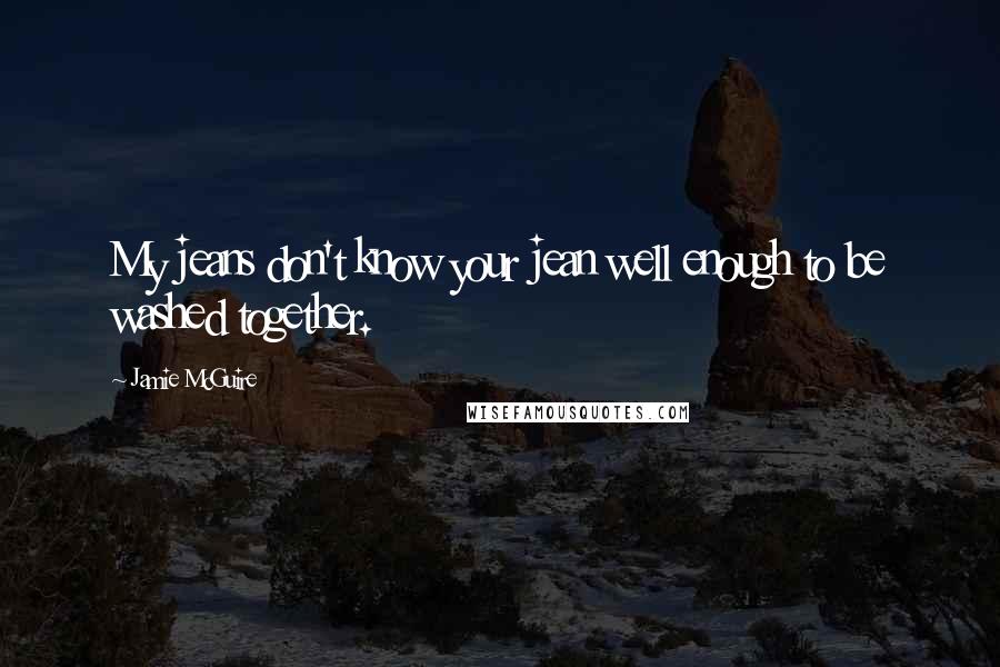 Jamie McGuire Quotes: My jeans don't know your jean well enough to be washed together.