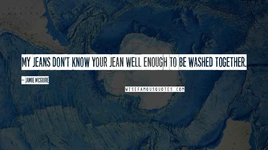 Jamie McGuire Quotes: My jeans don't know your jean well enough to be washed together.