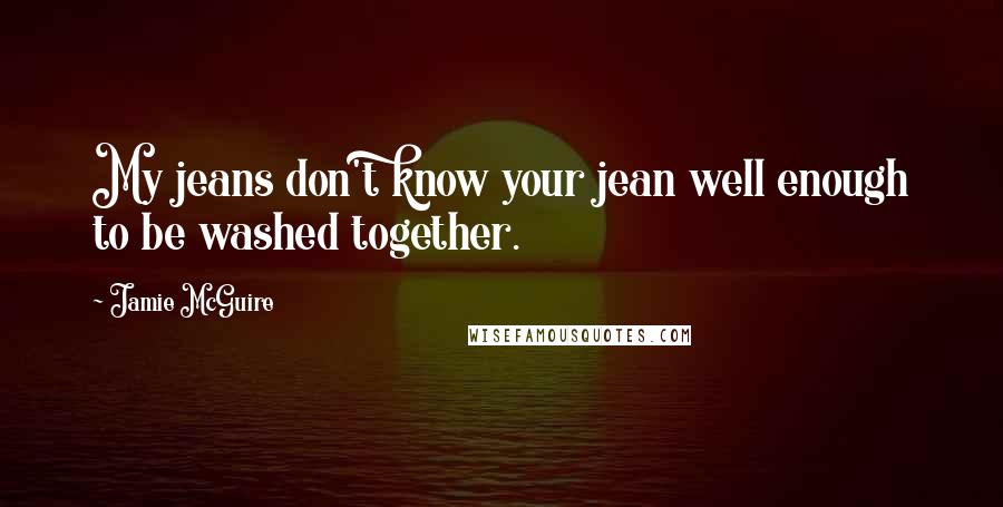 Jamie McGuire Quotes: My jeans don't know your jean well enough to be washed together.
