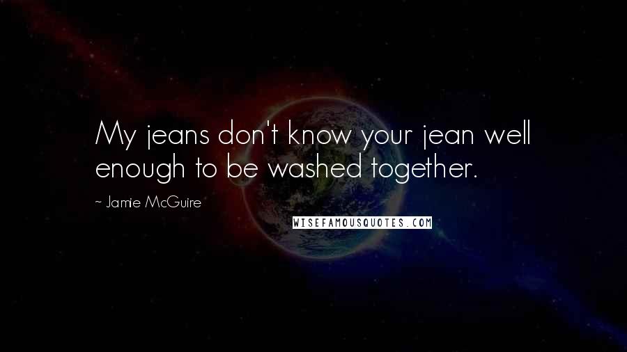 Jamie McGuire Quotes: My jeans don't know your jean well enough to be washed together.