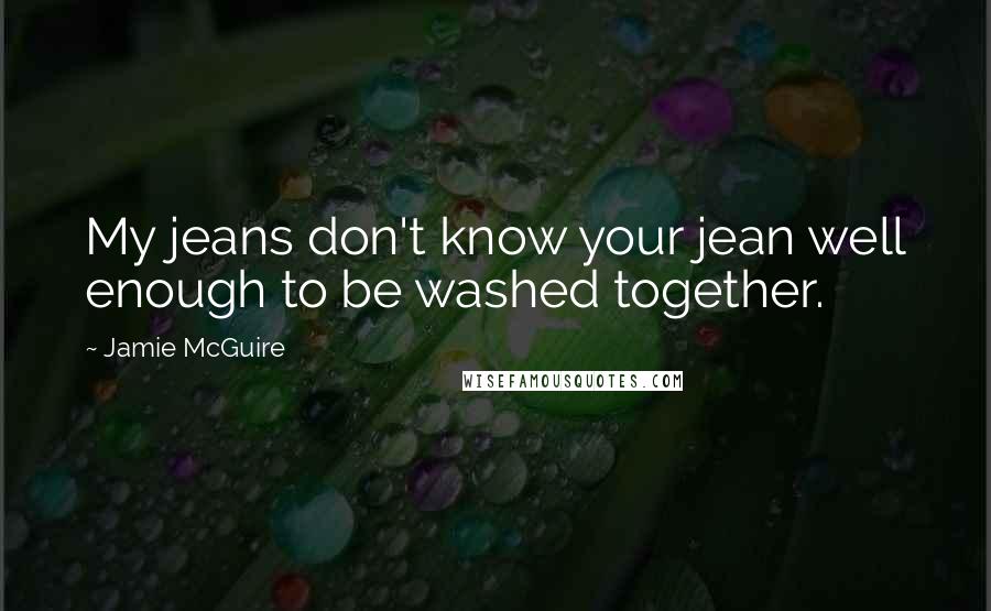 Jamie McGuire Quotes: My jeans don't know your jean well enough to be washed together.