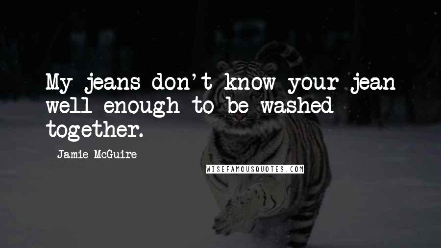 Jamie McGuire Quotes: My jeans don't know your jean well enough to be washed together.