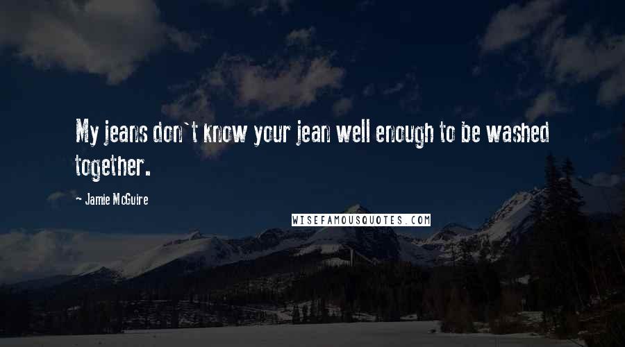 Jamie McGuire Quotes: My jeans don't know your jean well enough to be washed together.
