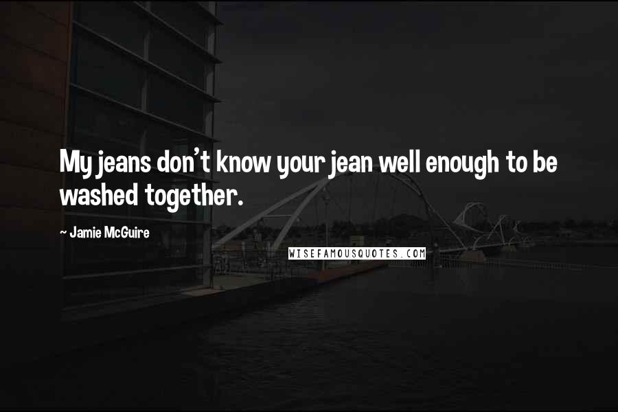 Jamie McGuire Quotes: My jeans don't know your jean well enough to be washed together.