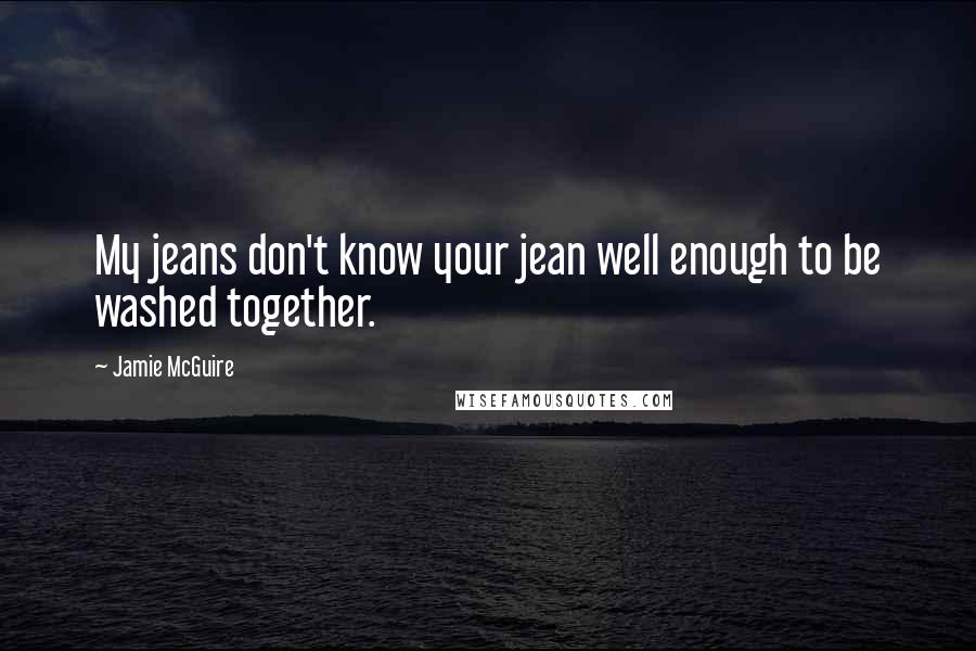 Jamie McGuire Quotes: My jeans don't know your jean well enough to be washed together.