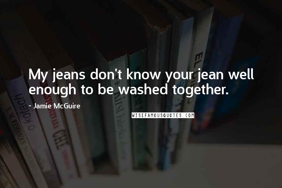 Jamie McGuire Quotes: My jeans don't know your jean well enough to be washed together.