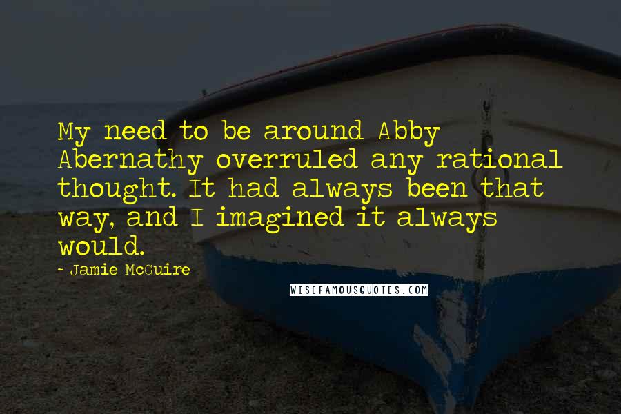 Jamie McGuire Quotes: My need to be around Abby Abernathy overruled any rational thought. It had always been that way, and I imagined it always would.