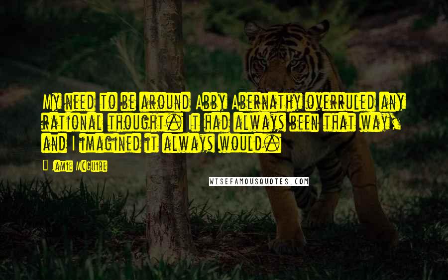 Jamie McGuire Quotes: My need to be around Abby Abernathy overruled any rational thought. It had always been that way, and I imagined it always would.