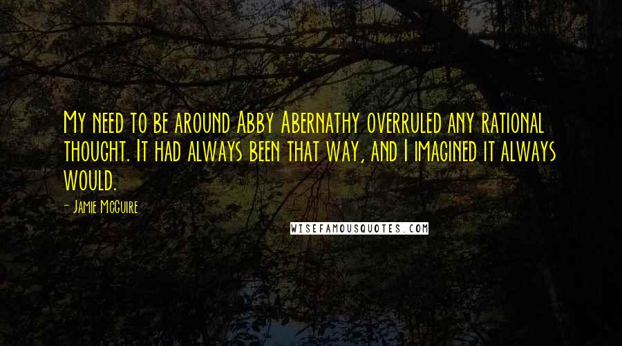 Jamie McGuire Quotes: My need to be around Abby Abernathy overruled any rational thought. It had always been that way, and I imagined it always would.