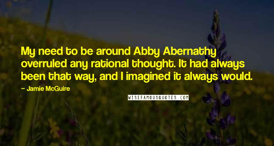 Jamie McGuire Quotes: My need to be around Abby Abernathy overruled any rational thought. It had always been that way, and I imagined it always would.