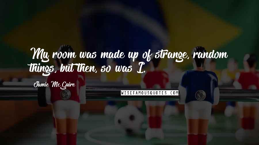 Jamie McGuire Quotes: My room was made up of strange, random things, but then, so was I.