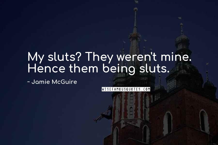 Jamie McGuire Quotes: My sluts? They weren't mine. Hence them being sluts.