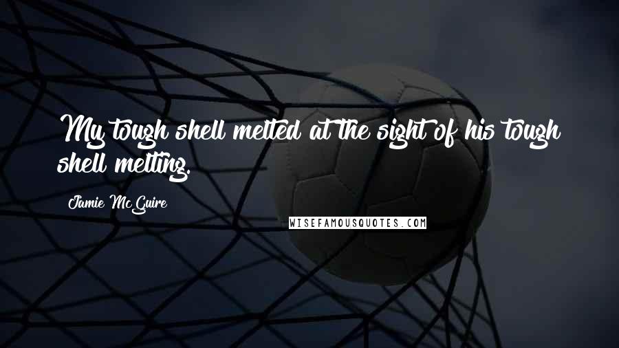 Jamie McGuire Quotes: My tough shell melted at the sight of his tough shell melting.
