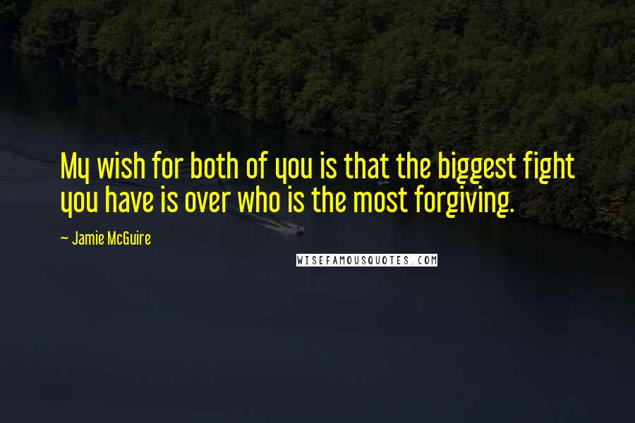 Jamie McGuire Quotes: My wish for both of you is that the biggest fight you have is over who is the most forgiving.