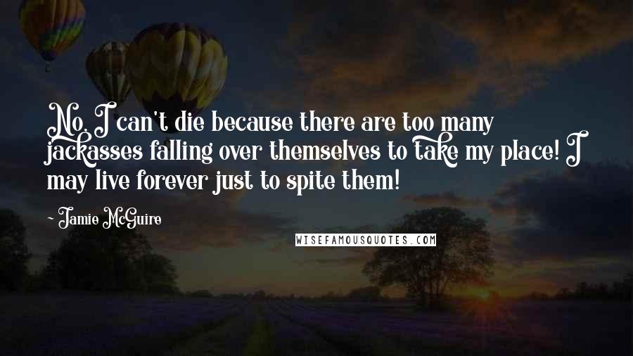 Jamie McGuire Quotes: No, I can't die because there are too many jackasses falling over themselves to take my place! I may live forever just to spite them!