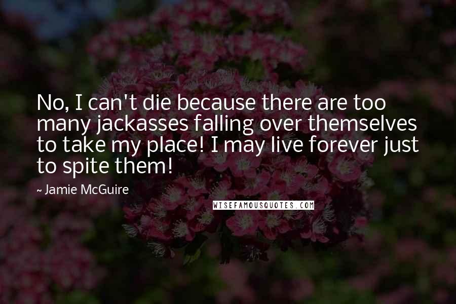 Jamie McGuire Quotes: No, I can't die because there are too many jackasses falling over themselves to take my place! I may live forever just to spite them!