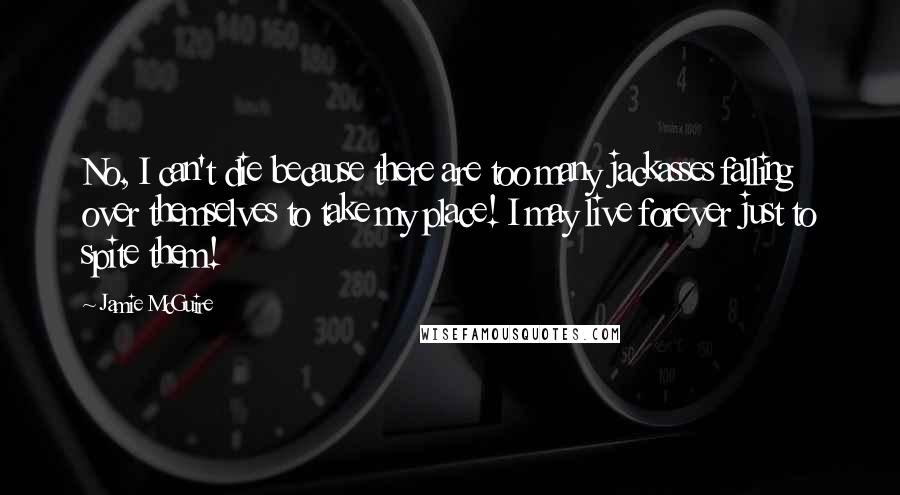 Jamie McGuire Quotes: No, I can't die because there are too many jackasses falling over themselves to take my place! I may live forever just to spite them!