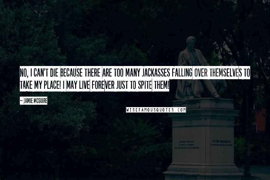 Jamie McGuire Quotes: No, I can't die because there are too many jackasses falling over themselves to take my place! I may live forever just to spite them!