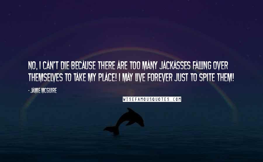 Jamie McGuire Quotes: No, I can't die because there are too many jackasses falling over themselves to take my place! I may live forever just to spite them!